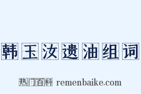 韩玉汝遗油组词是什么意思的图片